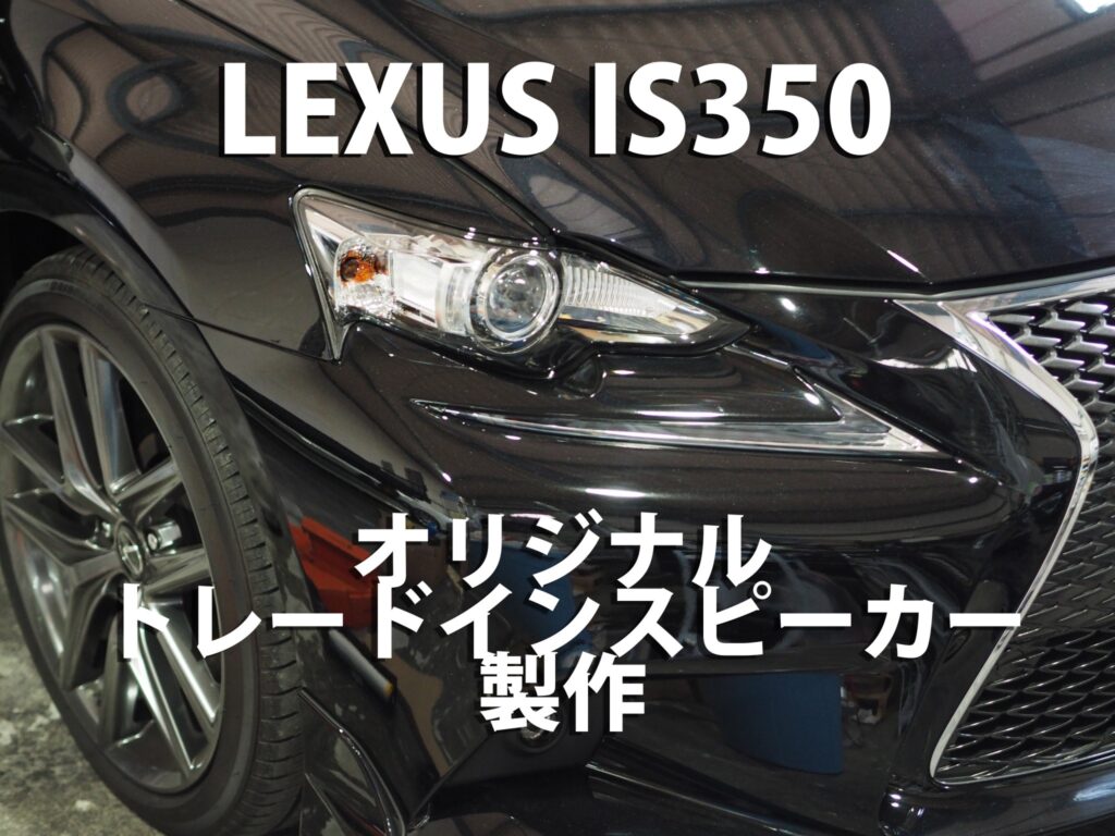 レクサスIS350(GSE3#)トレードインスピーカー制作